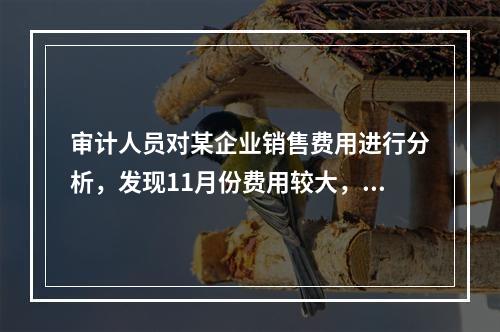 审计人员对某企业销售费用进行分析，发现11月份费用较大，经审