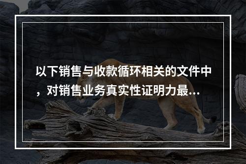 以下销售与收款循环相关的文件中，对销售业务真实性证明力最强的