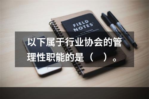 以下属于行业协会的管理性职能的是（　）。