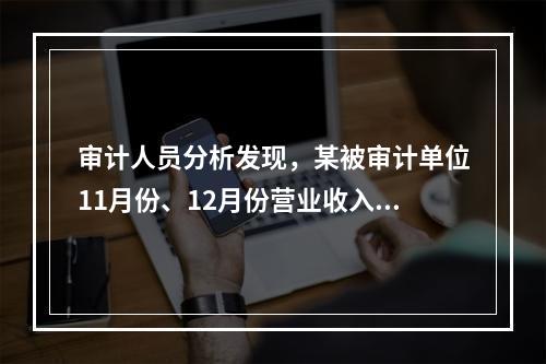 审计人员分析发现，某被审计单位11月份、12月份营业收入及毛