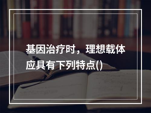 基因治疗时，理想载体应具有下列特点()