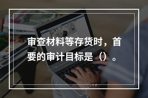 审查材料等存货时，首要的审计目标是（）。