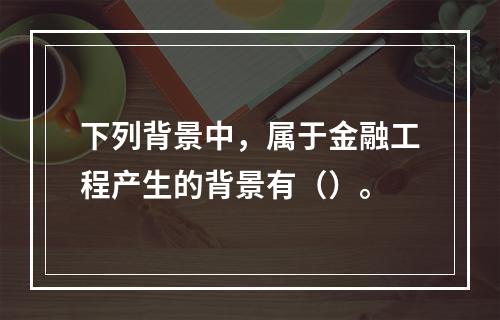 下列背景中，属于金融工程产生的背景有（）。