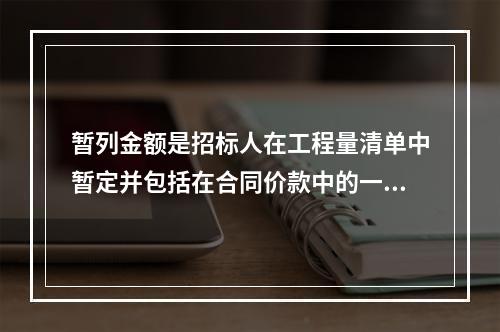 暂列金额是招标人在工程量清单中暂定并包括在合同价款中的一笔款