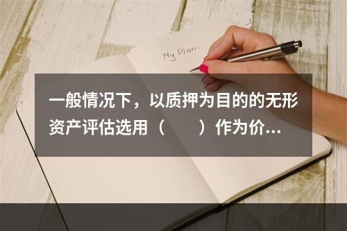 一般情况下，以质押为目的的无形资产评估选用（　　）作为价值类