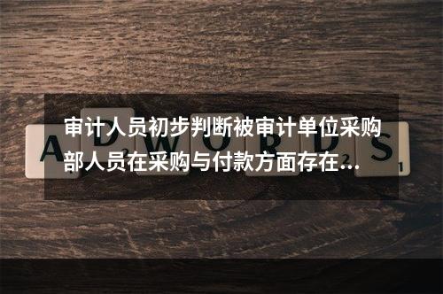 审计人员初步判断被审计单位采购部人员在采购与付款方面存在舞弊