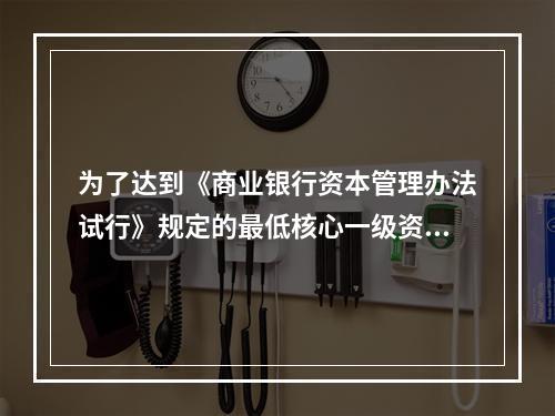 为了达到《商业银行资本管理办法试行》规定的最低核心一级资本充