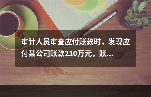 审计人员审查应付账款时，发现应付某公司账款210万元，账龄已