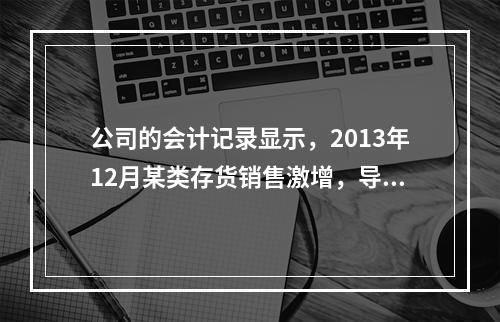 公司的会计记录显示，2013年12月某类存货销售激增，导致该