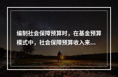 编制社会保障预算时，在基金预算模式中，社会保障预算收入来源不