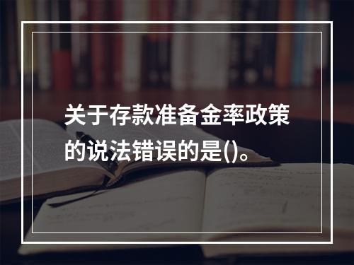 关于存款准备金率政策的说法错误的是()。