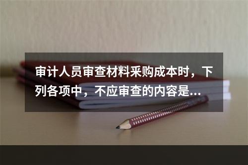 审计人员审查材料釆购成本时，下列各项中，不应审查的内容是（）