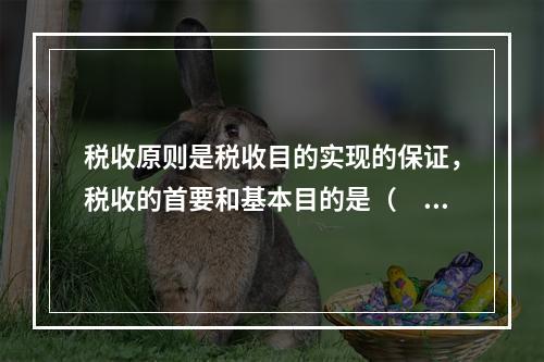 税收原则是税收目的实现的保证，税收的首要和基本目的是（　）。