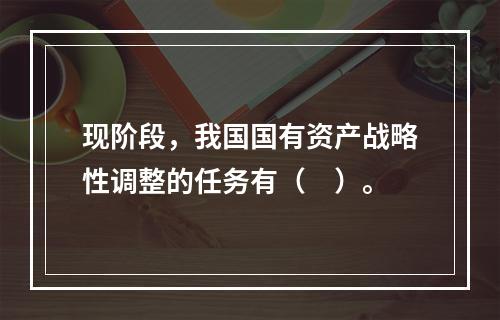 现阶段，我国国有资产战略性调整的任务有（　）。