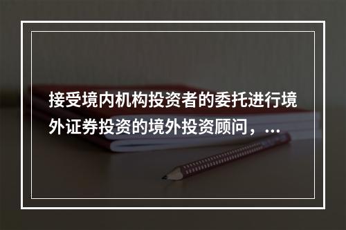 接受境内机构投资者的委托进行境外证券投资的境外投资顾问，经营