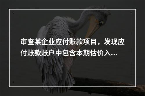 审查某企业应付账款项目，发现应付账款账户中包含本期估价入库的