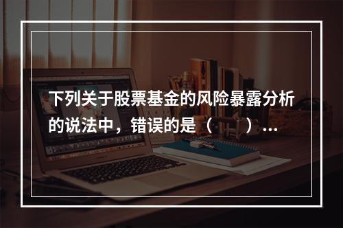 下列关于股票基金的风险暴露分析的说法中，错误的是（  ）。