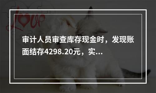 审计人员审查库存现金时，发现账面结存4298.20元，实际库