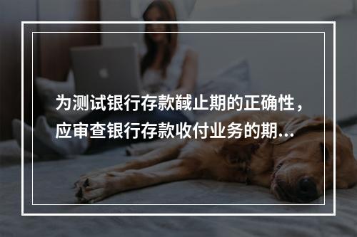 为测试银行存款馘止期的正确性，应审查银行存款收付业务的期间是