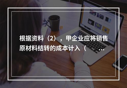 根据资料（2），甲企业应将销售原材料结转的成本计入（　　）。