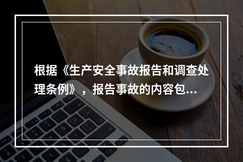 根据《生产安全事故报告和调查处理条例》，报告事故的内容包括(