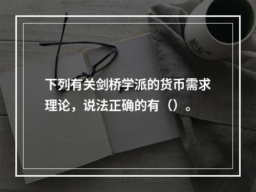 下列有关剑桥学派的货币需求理论，说法正确的有（）。