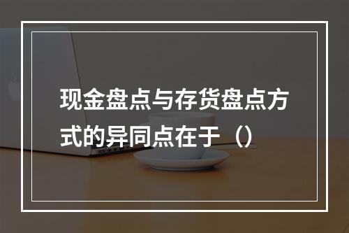 现金盘点与存货盘点方式的异同点在于（）