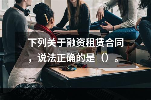 下列关于融资租赁合同，说法正确的是（）。