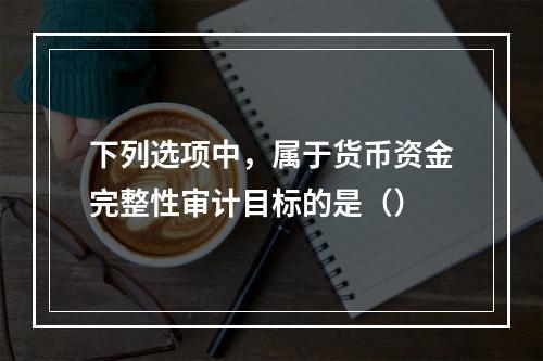 下列选项中，属于货币资金完整性审计目标的是（）