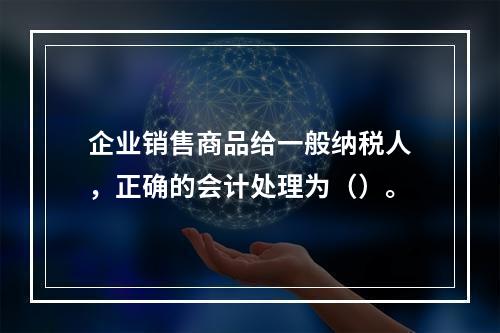 企业销售商品给一般纳税人，正确的会计处理为（）。