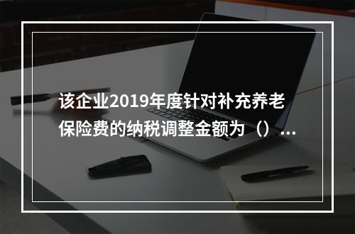 该企业2019年度针对补充养老保险费的纳税调整金额为（）万元