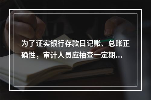 为了证实银行存款日记账、总账正确性，审计人员应抽查一定期间的