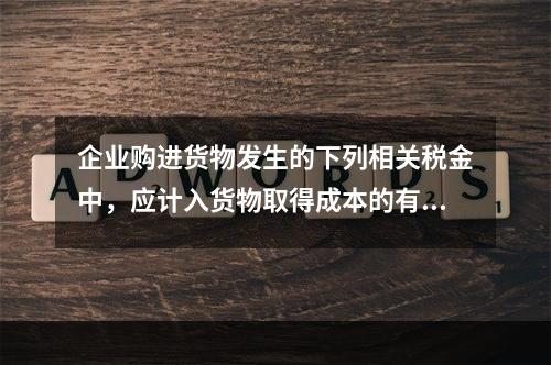 企业购进货物发生的下列相关税金中，应计入货物取得成本的有（　