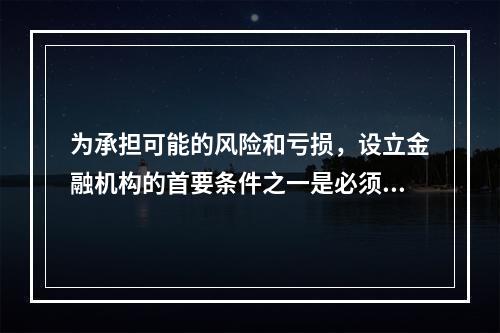 为承担可能的风险和亏损，设立金融机构的首要条件之一是必须保证