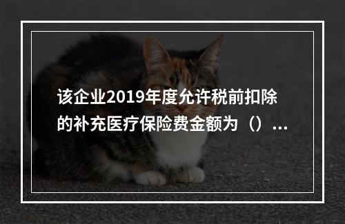 该企业2019年度允许税前扣除的补充医疗保险费金额为（）万元