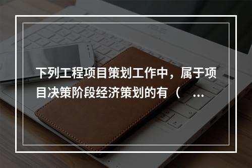 下列工程项目策划工作中，属于项目决策阶段经济策划的有（　）。