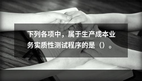 下列各项中，属于生产成本业务实质性测试程序的是（）。