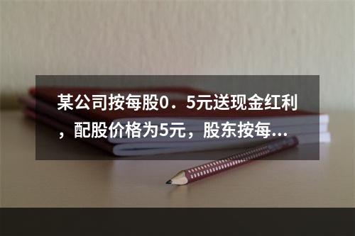 某公司按每股0．5元送现金红利，配股价格为5元，股东按每股0