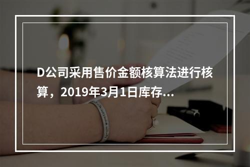 D公司采用售价金额核算法进行核算，2019年3月1日库存商品