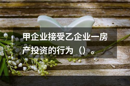 甲企业接受乙企业一房产投资的行为（）。