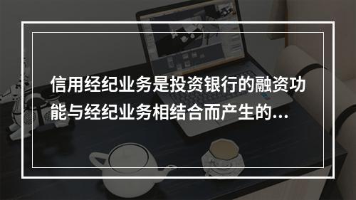 信用经纪业务是投资银行的融资功能与经纪业务相结合而产生的，是