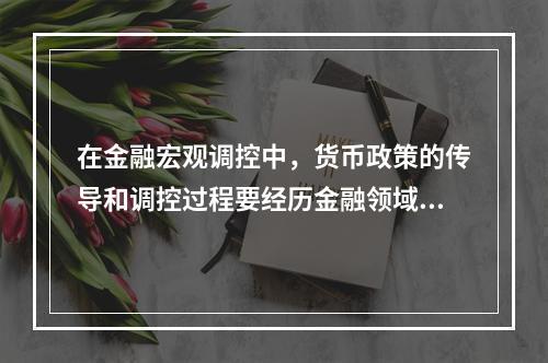 在金融宏观调控中，货币政策的传导和调控过程要经历金融领域和实