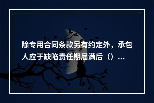 除专用合同条款另有约定外，承包人应于缺陷责任期届满后（）天内