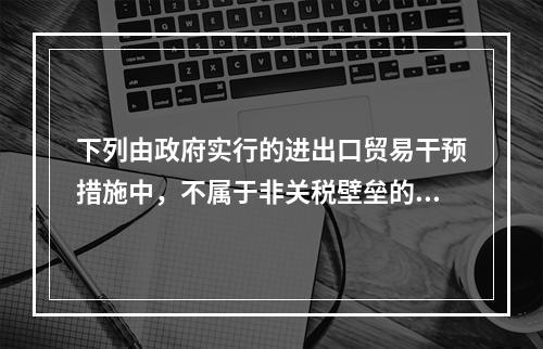 下列由政府实行的进出口贸易干预措施中，不属于非关税壁垒的有(