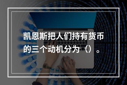 凯恩斯把人们持有货币的三个动机分为（）。