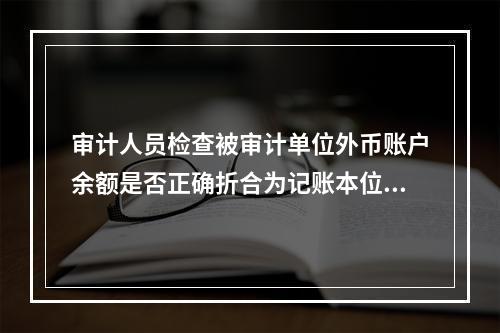 审计人员检查被审计单位外币账户余额是否正确折合为记账本位币金