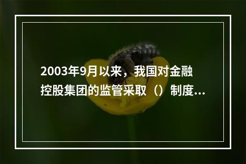 2003年9月以来，我国对金融控股集团的监管采取（）制度。