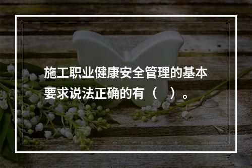 施工职业健康安全管理的基本要求说法正确的有（　）。