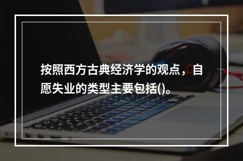 按照西方古典经济学的观点，自愿失业的类型主要包括()。