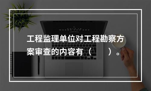 工程监理单位对工程勘察方案审查的内容有（　　）。